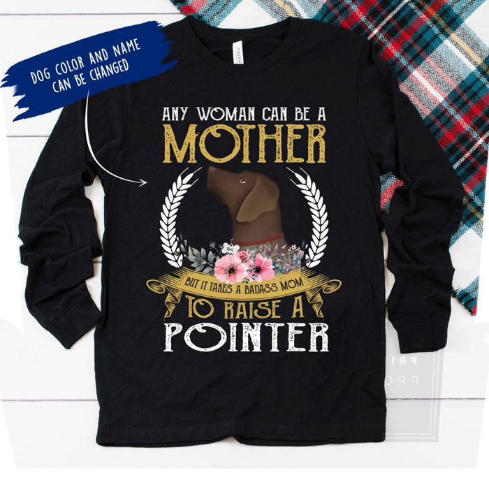 Personalized Pointer Custom Shirt - Any Woman Can Be A Mother, But It Takes A Badass Mom To Raise A Pointer