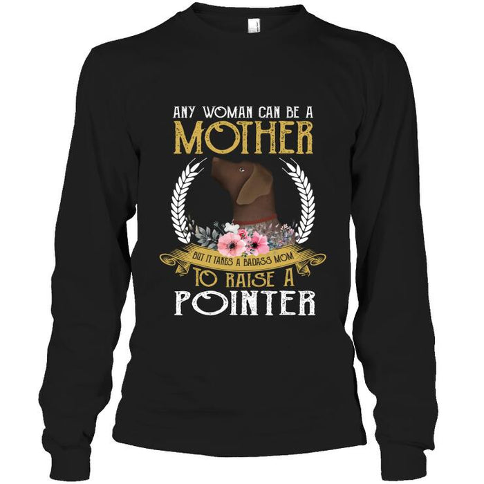 Personalized Pointer Custom Shirt - Any Woman Can Be A Mother, But It Takes A Badass Mom To Raise A Pointer