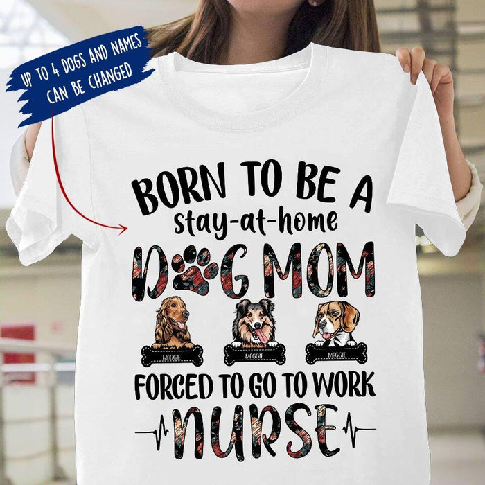 Personalized Dog Custom Shirt - Born To Be A Stay At Home Dog Mom Forced To Go To Work Nurse