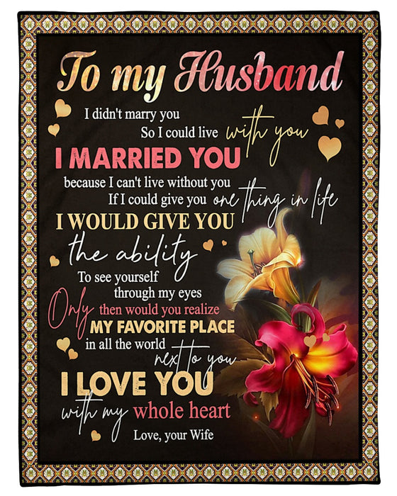 Personalized To My Husband Lily Flower Fleece Blanket From Wife Great Customized Gift For Birthday Christmas Thanksgiving Anniversary I Married You Because I Can't Live Without You
